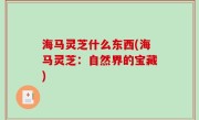 海马灵芝什么东西(海马灵芝：自然界的宝藏)