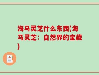 海马灵芝什么东西(海马灵芝：自然界的宝藏)