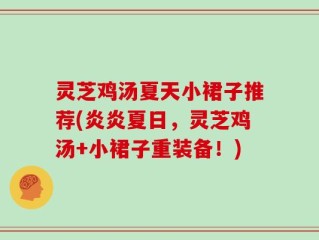 灵芝鸡汤夏天小裙子推荐(炎炎夏日，灵芝鸡汤+小裙子重装备！)