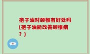 孢子油对颈椎有好处吗(孢子油能改善颈椎病？)