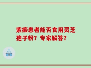 紫癜患者能否食用灵芝孢子粉？专家解答？