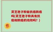 灵芝孢子粉能抗癌防癌吗(灵芝孢子粉具有抗癌和防癌的功效吗？)