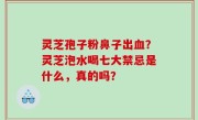 灵芝孢子粉鼻子出血？灵芝泡水喝七大禁忌是什么，真的吗？