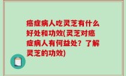 癌症病人吃灵芝有什么好处和功效(灵芝对癌症病人有何益处？了解灵芝的功效)