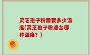 灵芝孢子粉需要多少温度(灵芝孢子粉适合哪种温度？)