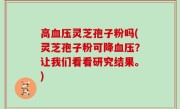 高血压灵芝孢子粉吗(灵芝孢子粉可降血压？让我们看看研究结果。)