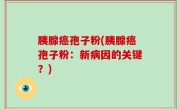胰腺癌孢子粉(胰腺癌孢子粉：新病因的关键？)