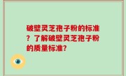破壁灵芝孢子粉的标准？了解破壁灵芝孢子粉的质量标准？