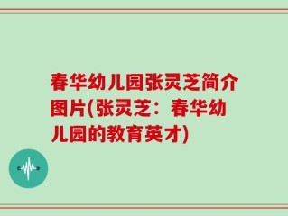 春华幼儿园张灵芝简介图片(张灵芝：春华幼儿园的教育英才)