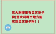 意大利哪里有灵芝孢子粉(意大利哪个地方能买到灵芝孢子粉？)