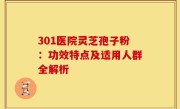 301医院灵芝孢子粉:功效特点及适用人群全解析