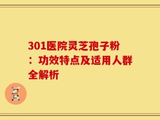 301医院灵芝孢子粉：功效特点及适用人群全解析