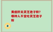 黄疸肝炎灵芝孢子粉？哪种人不宜吃灵芝孢子粉