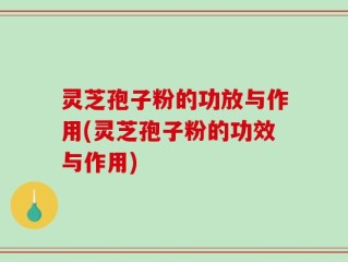 灵芝孢子粉的功放与作用(灵芝孢子粉的功效与作用)