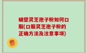 破壁灵芝孢子粉如何口服(口服灵芝孢子粉的正确方法及注意事项)