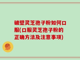 破壁灵芝孢子粉如何口服(口服灵芝孢子粉的正确方法及注意事项)