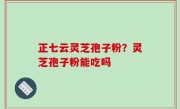 正七云灵芝孢子粉？灵芝孢子粉能吃吗
