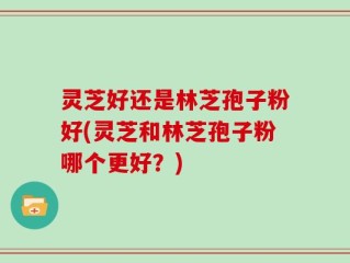 灵芝好还是林芝孢子粉好(灵芝和林芝孢子粉哪个更好？)