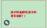 孢子粉油腻吗(孢子粉是否油腻？)