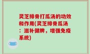 灵芝排骨打瓜汤的功效和作用(灵芝排骨瓜汤：滋补健脾，增强免疫系统)