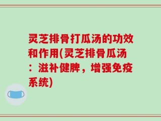 灵芝排骨打瓜汤的功效和作用(灵芝排骨瓜汤：滋补健脾，增强免疫系统)