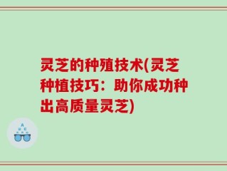 灵芝的种殖技术(灵芝种植技巧：助你成功种出高质量灵芝)