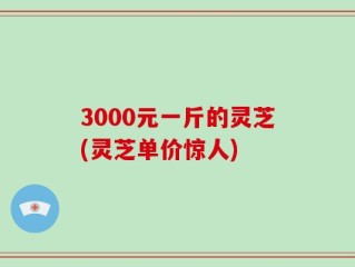 3000元一斤的灵芝(灵芝单价惊人)