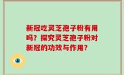 新冠吃灵芝孢子粉有用吗？探究灵芝孢子粉对新冠的功效与作用？