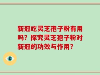 新冠吃灵芝孢子粉有用吗？探究灵芝孢子粉对新冠的功效与作用？