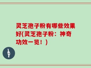 灵芝孢子粉有哪些效果好(灵芝孢子粉：神奇功效一览！)