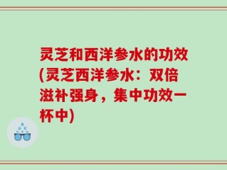 灵芝和西洋参水的功效(灵芝西洋参水：双倍滋补强身，集中功效一杯中)