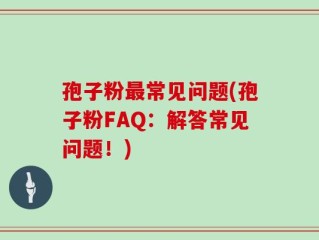孢子粉最常见问题(孢子粉FAQ：解答常见问题！)