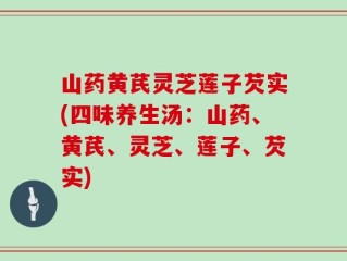 山药黄芪灵芝莲子芡实(四味养生汤：山药、黄芪、灵芝、莲子、芡实)