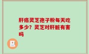 肝癌灵芝孢子粉每天吃多少？灵芝对肝脏有害吗