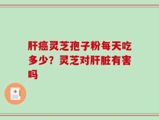 肝癌灵芝孢子粉每天吃多少？灵芝对肝脏有害吗