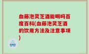 血藤泡灵芝酒能喝吗百度百科(血藤泡灵芝酒的饮用方法及注意事项)