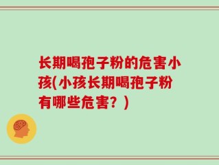 长期喝孢子粉的危害小孩(小孩长期喝孢子粉有哪些危害？)