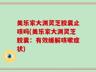 美乐家大渊灵芝胶囊止咳吗(美乐家大渊灵芝胶囊：有效缓解咳嗽症状)