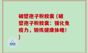 破壁孢子粉胶囊 (破壁孢子粉胶囊：强化免疫力，锻炼健康体魄！)