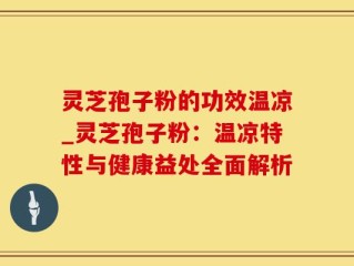 灵芝孢子粉的功效温凉_灵芝孢子粉：温凉特性与健康益处全面解析