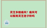 灵芝多糖痛风？痛风可以服用灵芝孢子粉吗