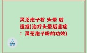 灵芝孢子粉 头晕 后遗症(治疗头晕后遗症：灵芝孢子粉的功效)
