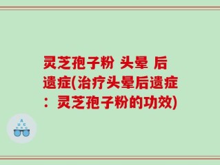 灵芝孢子粉 头晕 后遗症(治疗头晕后遗症：灵芝孢子粉的功效)