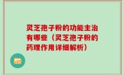 灵芝孢子粉的功能主治有哪些（灵芝孢子粉的药理作用详细解析）