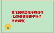 益芝健破壁孢子粉价格(益芝健破壁孢子粉价格大调整)