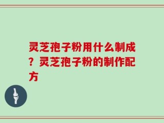 灵芝孢子粉用什么制成？灵芝孢子粉的制作配方