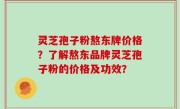 灵芝孢子粉熬东牌价格？了解熬东品牌灵芝孢子粉的价格及功效？