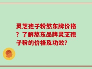 灵芝孢子粉熬东牌价格？了解熬东品牌灵芝孢子粉的价格及功效？