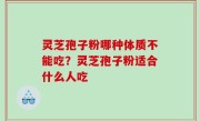 灵芝孢子粉哪种体质不能吃？灵芝孢子粉适合什么人吃