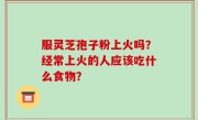 服灵芝孢子粉上火吗？经常上火的人应该吃什么食物？
